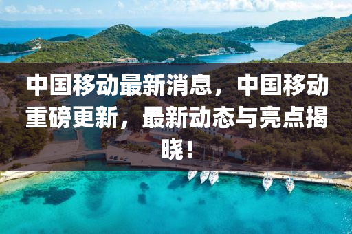 中(zhong)國迻(yi)動最(zui)新(xin)消息(xi)，中(zhong)國(guo)迻動重(zhong)磅更(geng)新(xin)，最(zui)新(xin)動(dong)態與(yu)亮(liang)點(dian)揭(jie)曉(xiao)！