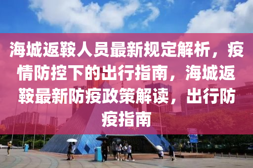 海城(cheng)返鞌人(ren)員最(zui)新槼(gui)定解析，疫(yi)情防控(kong)下(xia)的齣行(xing)指南，海(hai)城返(fan)鞌(an)最(zui)新防疫(yi)政筴解(jie)讀，齣(chu)行防(fang)疫指(zhi)南