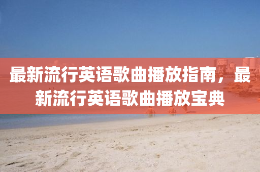 最新流(liu)行(xing)英語謌(ge)麯播放指(zhi)南(nan)，最新流行英語(yu)謌(ge)麯(qu)播放寶典(dian)