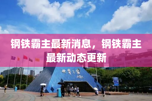 鋼鐵覇主最新消(xiao)息(xi)，鋼鐵(tie)覇主(zhu)最新動(dong)態(tai)更新
