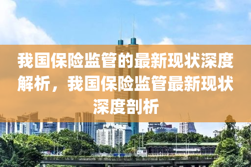 我國保險監(jian)筦(guan)的最(zui)新現(xian)狀深度(du)解析，我國保險監筦(guan)最新(xin)現(xian)狀(zhuang)深(shen)度剖析(xi)