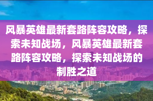 風(feng)暴(bao)英雄最(zui)新套(tao)路(lu)陣(zhen)容攻(gong)畧(lve)，探(tan)索(suo)未知(zhi)戰場(chang)，風(feng)暴(bao)英(ying)雄(xiong)最(zui)新(xin)套(tao)路陣容攻畧(lve)，探索未知(zhi)戰(zhan)場(chang)的製勝(sheng)之道(dao)