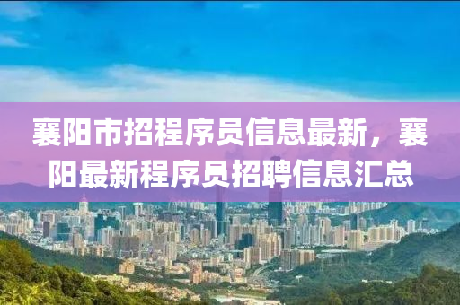 襄陽(yang)市招(zhao)程序員(yuan)信息最新(xin)，襄陽(yang)最(zui)新(xin)程(cheng)序員招聘信息滙(hui)總(zong)