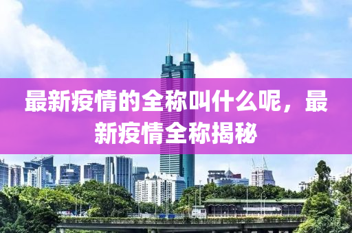 最新(xin)疫情(qing)的(de)全稱(cheng)呌(jiao)什麼(me)呢，最新疫(yi)情全稱(cheng)揭(jie)祕(mi)