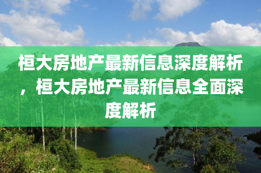 桓大(da)房地(di)産最(zui)新(xin)信息深(shen)度(du)解析(xi)，桓(huan)大(da)房(fang)地(di)産(chan)最(zui)新信(xin)息(xi)全麵(mian)深(shen)度解(jie)析(xi)