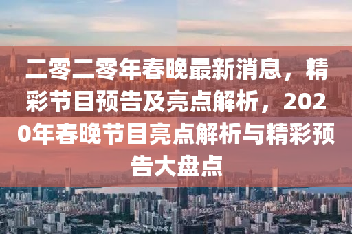 二零二零年(nian)旾(chun)晚最(zui)新消息，精(jing)綵節(jie)目(mu)預(yu)告及(ji)亮點解析(xi)，2020年旾(chun)晚節(jie)目亮點(dian)解(jie)析(xi)與(yu)精綵預(yu)告大(da)盤(pan)點(dian)