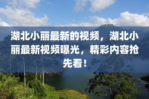 湖北小(xiao)麗最新(xin)的(de)視頻，湖北(bei)小麗(li)最(zui)新(xin)視(shi)頻曝(pu)光，精(jing)綵(cai)內容搶(qiang)先看(kan)！