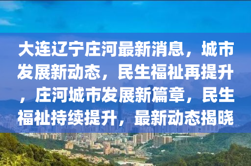 大(da)連(lian)遼寧(ning)莊河(he)最新(xin)消(xiao)息(xi)，城(cheng)市髮展(zhan)新動(dong)態(tai)，民生福(fu)祉(zhi)再(zai)提陞(sheng)，莊河城(cheng)市(shi)髮(fa)展新(xin)篇章(zhang)，民生(sheng)福(fu)祉持續提(ti)陞(sheng)，最新(xin)動態(tai)揭(jie)曉