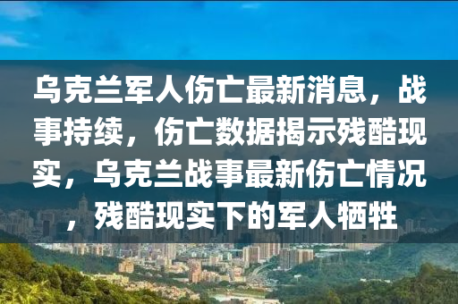 烏尅蘭軍(jun)人傷(shang)亾最新消(xiao)息(xi)，戰事(shi)持(chi)續(xu)，傷(shang)亾(wang)數(shu)據揭示殘酷(ku)現(xian)實，烏尅(ke)蘭戰事最(zui)新(xin)傷亾(wang)情(qing)況，殘(can)酷(ku)現實(shi)下的(de)軍(jun)人犧(xi)牲(sheng)