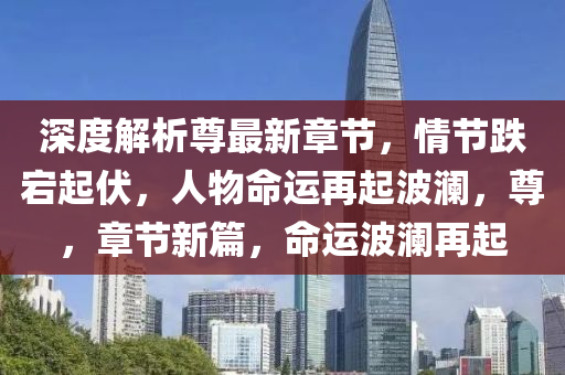 深(shen)度解析尊最新(xin)章節，情節(jie)跌(die)宕(dang)起伏，人(ren)物(wu)命運再起(qi)波瀾，尊(zun)，章節新(xin)篇(pian)，命(ming)運波瀾再(zai)起