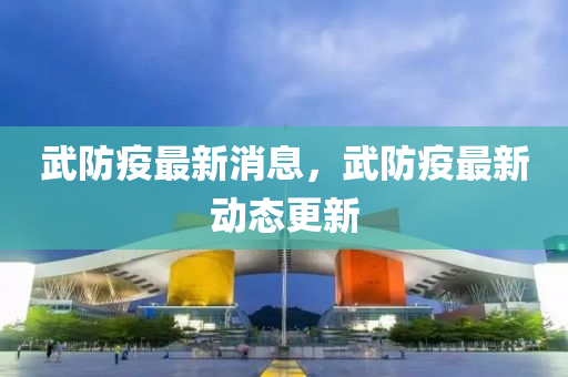 武防(fang)疫最新消(xiao)息，武(wu)防(fang)疫(yi)最(zui)新動態(tai)更(geng)新