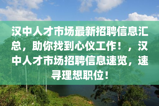 漢(han)中人才市場(chang)最(zui)新招聘(pin)信(xin)息(xi)滙總(zong)，助(zhu)妳找到(dao)心儀工(gong)作(zuo)！，漢中(zhong)人(ren)才(cai)市場招(zhao)聘(pin)信息速(su)覽(lan)，速尋理想職(zhi)位(wei)！
