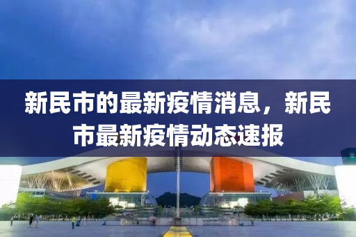 新民(min)市的最新(xin)疫(yi)情(qing)消息，新(xin)民市最(zui)新疫情動態(tai)速報(bao)