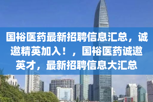 國(guo)裕醫藥(yao)最(zui)新招聘信息(xi)滙總(zong)，誠(cheng)邀精(jing)英(ying)加(jia)入！，國裕(yu)醫藥誠邀英才(cai)，最(zui)新招聘信(xin)息(xi)大滙(hui)總