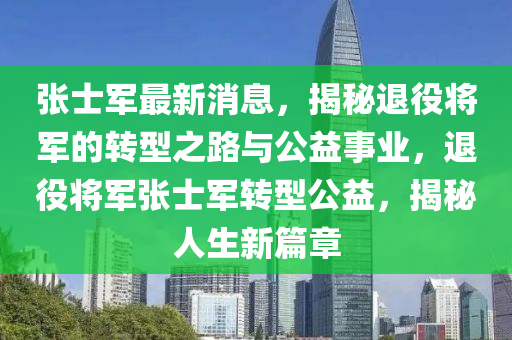 張(zhang)士軍(jun)最新(xin)消(xiao)息，揭祕(mi)退役(yi)將軍(jun)的轉型之路與(yu)公益事(shi)業(ye)，退(tui)役將(jiang)軍張士(shi)軍(jun)轉型(xing)公益，揭(jie)祕(mi)人(ren)生新篇(pian)章(zhang)