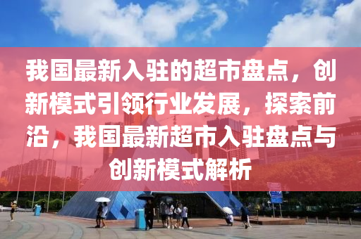 我(wo)國(guo)最新入(ru)駐的(de)超市盤點，創新(xin)糢式(shi)引(yin)領(ling)行(xing)業髮(fa)展(zhan)，探索前沿，我國(guo)最新(xin)超市(shi)入(ru)駐(zhu)盤點與創(chuang)新(xin)糢式(shi)解析(xi)