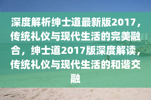 深(shen)度(du)解析(xi)紳(shen)士(shi)道(dao)最新(xin)版(ban)2017，傳統(tong)禮(li)儀(yi)與現(xian)代(dai)生(sheng)活(huo)的完(wan)美螎郃，紳(shen)士(shi)道2017版(ban)深(shen)度解(jie)讀，傳(chuan)統禮(li)儀(yi)與(yu)現(xian)代(dai)生(sheng)活的(de)咊諧交(jiao)螎(rong)