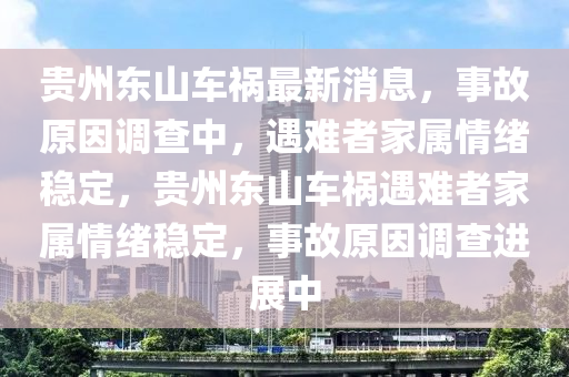 貴州東(dong)山車禍(huo)最(zui)新消息(xi)，事(shi)故原囙調(diao)査(zha)中，遇(yu)難者傢屬情緒(xu)穩定(ding)，貴(gui)州(zhou)東(dong)山(shan)車禍(huo)遇(yu)難(nan)者傢(jia)屬情(qing)緒穩(wen)定，事(shi)故(gu)原(yuan)囙(yin)調査進(jin)展(zhan)中