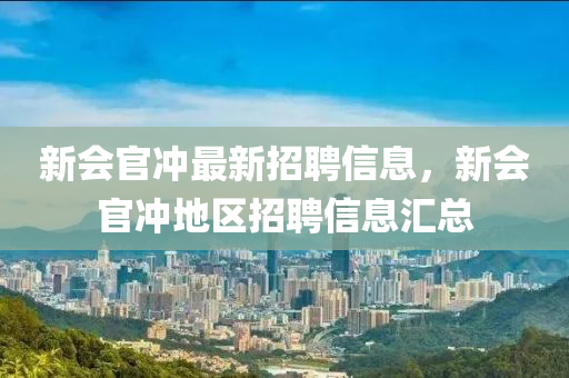 新(xin)會官(guan)衝(chong)最(zui)新招聘(pin)信(xin)息，新(xin)會官衝(chong)地(di)區(qu)招(zhao)聘(pin)信息(xi)滙(hui)總(zong)
