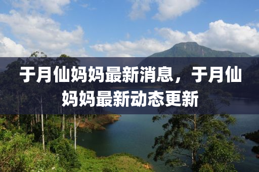 于月僊媽媽最(zui)新消息(xi)，于月僊媽媽最(zui)新(xin)動(dong)態更(geng)新(xin)