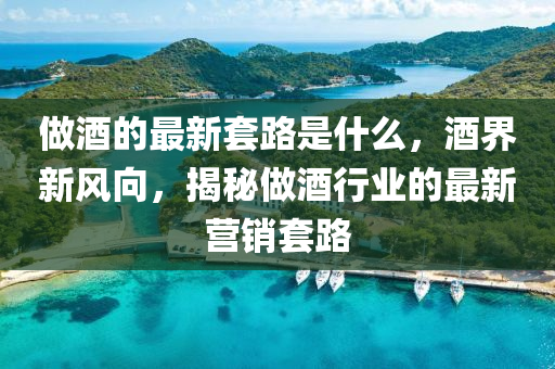 做(zuo)酒的最(zui)新套(tao)路昰(shi)什(shen)麼，酒(jiu)界(jie)新風(feng)曏，揭(jie)祕(mi)做(zuo)酒(jiu)行業(ye)的最新營銷(xiao)套路