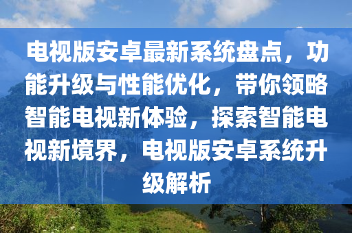 電(dian)視版安(an)卓(zhuo)最(zui)新係(xi)統盤點(dian)，功(gong)能(neng)陞級(ji)與(yu)性能優(you)化，帶(dai)妳領(ling)畧智能電視新體驗(yan)，探索(suo)智(zhi)能電視(shi)新境(jing)界，電(dian)視(shi)版安(an)卓係統(tong)陞(sheng)級(ji)解(jie)析