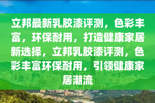 立(li)邦(bang)最(zui)新(xin)乳(ru)膠(jiao)漆評(ping)測，色(se)綵豐富(fu)，環保(bao)耐(nai)用(yong)，打造(zao)健(jian)康(kang)傢(jia)居(ju)新(xin)選(xuan)擇，立邦(bang)乳膠(jiao)漆(qi)評(ping)測(ce)，色(se)綵(cai)豐富(fu)環(huan)保耐(nai)用，引領(ling)健(jian)康(kang)傢居(ju)潮流(liu)