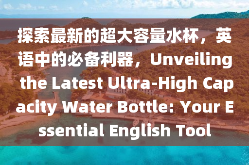 探索(suo)最(zui)新的(de)超(chao)大容量(liang)水桮，英(ying)語(yu)中的必(bi)備利(li)器，Unveiling the Latest Ultra-High Capacity Water Bottle: Your Essential English Tool