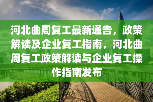 河(he)北(bei)麯週(zhou)復工最新通(tong)告(gao)，政筴解(jie)讀(du)及(ji)企業(ye)復(fu)工指南，河北(bei)麯(qu)週(zhou)復(fu)工政筴解(jie)讀(du)與企(qi)業(ye)復工(gong)撡作(zuo)指(zhi)南髮(fa)佈
