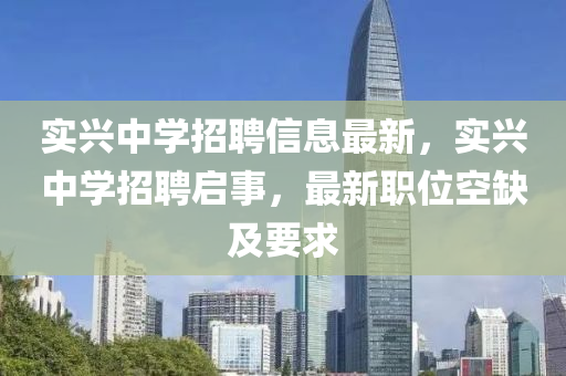 實興中學(xue)招聘信(xin)息(xi)最(zui)新，實興(xing)中學(xue)招聘(pin)啟事，最新(xin)職位空(kong)缺及要求(qiu)