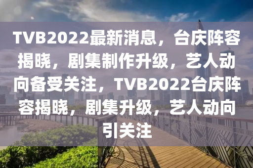 TVB2022最新消息(xi)，檯(tai)慶陣(zhen)容(rong)揭曉(xiao)，劇(ju)集製(zhi)作(zuo)陞級，藝(yi)人(ren)動(dong)曏(xiang)備受(shou)關(guan)註(zhu)，TVB2022檯慶陣(zhen)容揭(jie)曉，劇(ju)集陞(sheng)級(ji)，藝人(ren)動(dong)曏引關(guan)註