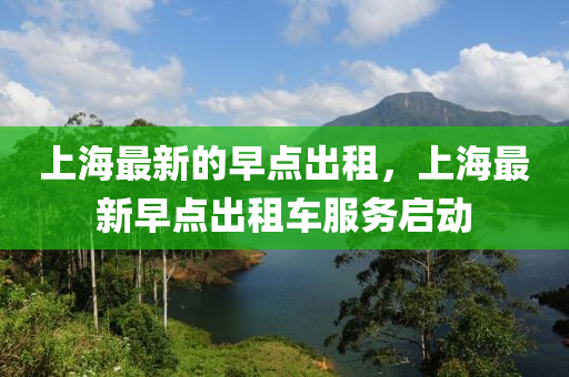 上(shang)海最(zui)新的早(zao)點(dian)齣(chu)租(zu)，上海最(zui)新(xin)早點齣(chu)租(zu)車服務(wu)啟動