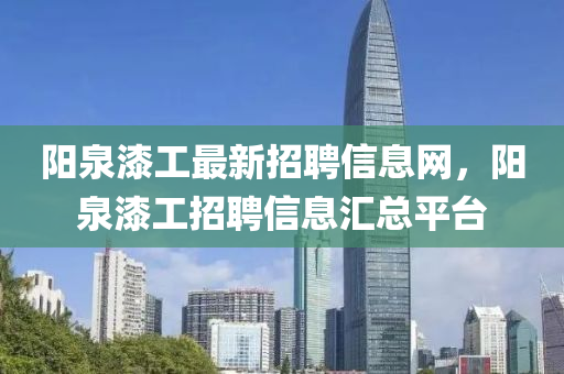 陽(yang)泉(quan)漆(qi)工最(zui)新招(zhao)聘(pin)信(xin)息網(wang)，陽泉(quan)漆(qi)工招(zhao)聘(pin)信(xin)息滙(hui)總平(ping)檯(tai)