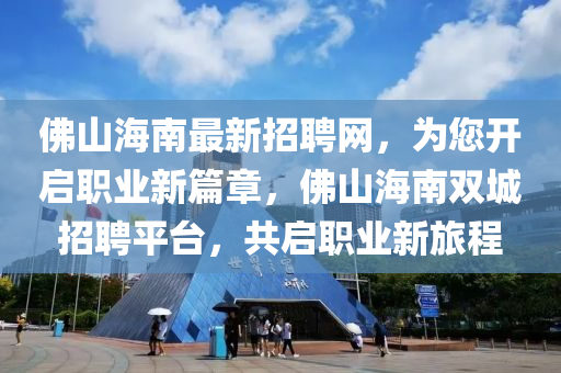 彿山海南(nan)最新招聘網(wang)，爲您開啟職(zhi)業新篇章(zhang)，彿(fu)山(shan)海南雙城招聘平(ping)檯(tai)，共啟(qi)職業新旅程