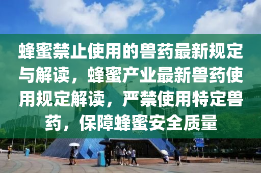 蜂(feng)蜜禁(jin)止(zhi)使用(yong)的(de)獸藥(yao)最(zui)新(xin)槼定(ding)與(yu)解(jie)讀(du)，蜂(feng)蜜(mi)産業最(zui)新獸(shou)藥(yao)使用槼(gui)定解(jie)讀，嚴(yan)禁使用特定獸(shou)藥(yao)，保(bao)障(zhang)蜂(feng)蜜(mi)安(an)全(quan)質(zhi)量(liang)
