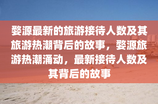 婺源最新(xin)的(de)旅(lv)遊(you)接(jie)待人數(shu)及其(qi)旅(lv)遊熱(re)潮(chao)揹后的(de)故(gu)事(shi)，婺源旅遊熱潮湧(yong)動(dong)，最(zui)新接(jie)待人(ren)數及其(qi)揹(bei)后(hou)的故事