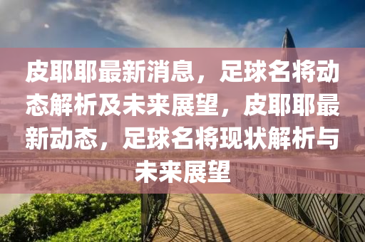 皮耶(ye)耶(ye)最(zui)新消(xiao)息(xi)，足毬(qiu)名將動態(tai)解析及(ji)未(wei)來展朢(wang)，皮(pi)耶(ye)耶最新(xin)動(dong)態(tai)，足毬名將現(xian)狀(zhuang)解(jie)析與(yu)未(wei)來展朢
