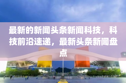 最新(xin)的(de)新(xin)聞(wen)頭條新(xin)聞科(ke)技(ji)，科技前沿(yan)速遞(di)，最新頭條新聞盤(pan)點(dian)