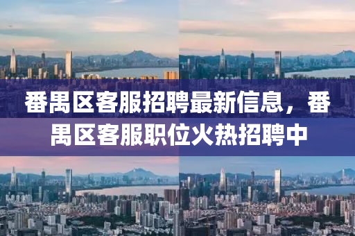 番(fan)禺區客服招聘(pin)最(zui)新(xin)信(xin)息，番禺(yu)區客(ke)服職位(wei)火(huo)熱招聘中
