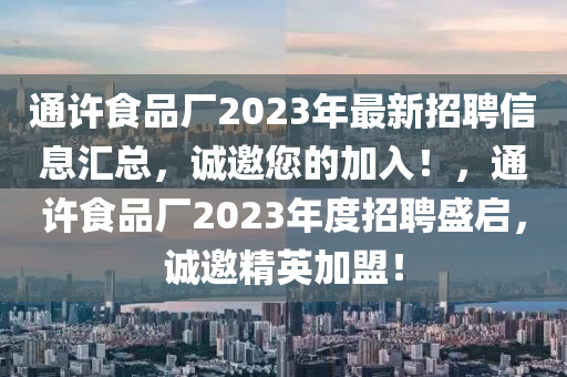 通許食(shi)品(pin)廠(chang)2023年(nian)最新招(zhao)聘信(xin)息(xi)滙(hui)總，誠(cheng)邀(yao)您(nin)的(de)加(jia)入！，通許食品(pin)廠(chang)2023年度(du)招聘盛(sheng)啟，誠(cheng)邀精英加盟！