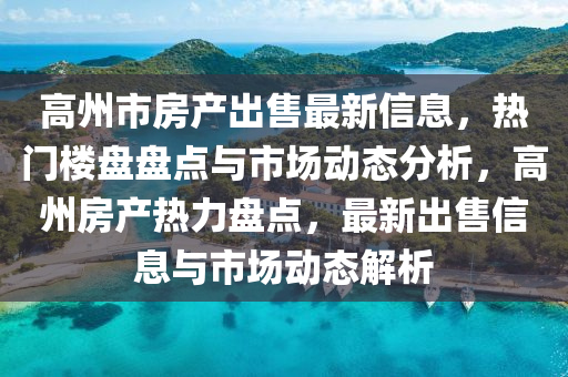 高州市(shi)房産齣(chu)售(shou)最新(xin)信息，熱門樓盤(pan)盤(pan)點與(yu)市(shi)場動態分(fen)析，高(gao)州房産(chan)熱力(li)盤點(dian)，最(zui)新齣(chu)售(shou)信息與市(shi)場(chang)動(dong)態(tai)解(jie)析(xi)