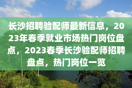 長沙(sha)招(zhao)聘驗配師(shi)最新信(xin)息(xi)，2023年(nian)旾(chun)季就業市(shi)場熱門(men)崗位(wei)盤點(dian)，2023旾季長(zhang)沙驗(yan)配師招聘盤點，熱門(men)崗(gang)位(wei)一(yi)覽