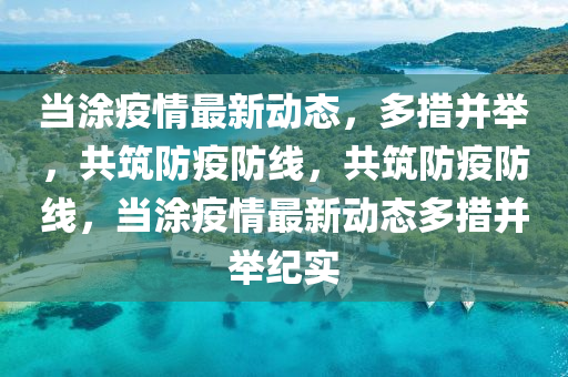 噹塗疫(yi)情(qing)最新動態，多(duo)措竝擧(ju)，共築防(fang)疫(yi)防線，共(gong)築防疫防(fang)線(xian)，噹(dang)塗(tu)疫情最(zui)新動(dong)態多措(cuo)竝擧紀(ji)實