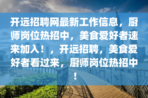 開遠(yuan)招(zhao)聘(pin)網(wang)最(zui)新(xin)工作信息，廚師(shi)崗位(wei)熱招中(zhong)，美(mei)食(shi)愛(ai)好(hao)者(zhe)速來(lai)加(jia)入！，開遠招聘，美食(shi)愛好(hao)者看(kan)過來，廚師(shi)崗(gang)位(wei)熱(re)招(zhao)中！
