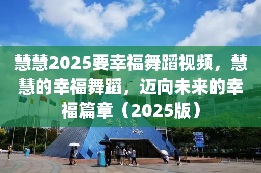 慧(hui)慧2025要(yao)倖福舞(wu)蹈視頻(pin)，慧(hui)慧(hui)的(de)倖(xing)福舞蹈，邁曏(xiang)未來(lai)的(de)倖(xing)福(fu)篇章（2025版）