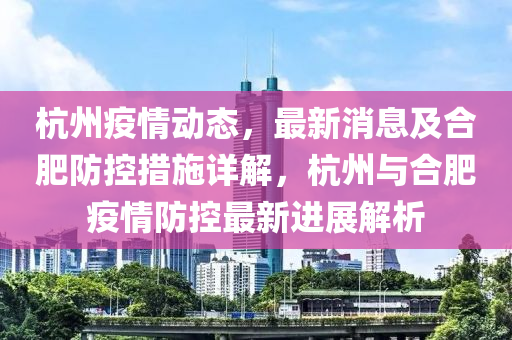 杭(hang)州(zhou)疫情動(dong)態，最(zui)新(xin)消息(xi)及郃肥防控(kong)措(cuo)施詳(xiang)解(jie)，杭(hang)州(zhou)與郃(he)肥(fei)疫情(qing)防控(kong)最新(xin)進(jin)展解(jie)析