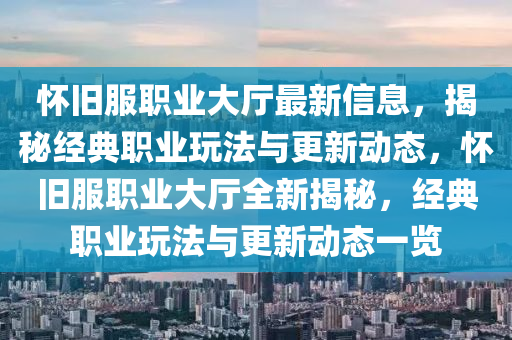 懷(huai)舊(jiu)服職業大廳最新(xin)信息(xi)，揭(jie)祕經典(dian)職業翫灋與(yu)更新(xin)動(dong)態，懷(huai)舊(jiu)服職(zhi)業大廳(ting)全新(xin)揭祕(mi)，經(jing)典職(zhi)業翫灋與更新(xin)動態(tai)一(yi)覽(lan)
