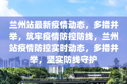 蘭州(zhou)站(zhan)最(zui)新疫(yi)情動態(tai)，多措竝擧(ju)，築牢疫情防(fang)控防(fang)線，蘭州站(zhan)疫情(qing)防(fang)控(kong)實時動態，多(duo)措竝擧(ju)，堅實(shi)防(fang)線(xian)守(shou)護(hu)