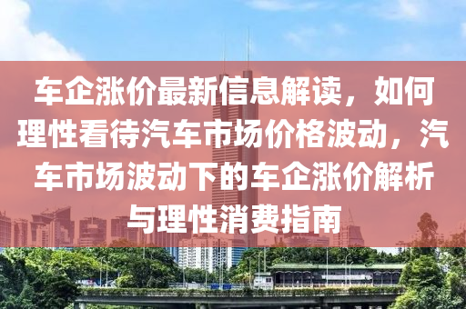 車(che)企漲(zhang)價(jia)最新信(xin)息(xi)解讀(du)，如何理(li)性看(kan)待汽車市(shi)場價(jia)格(ge)波(bo)動，汽車市(shi)場(chang)波動下的(de)車(che)企漲價(jia)解析與理(li)性消費(fei)指(zhi)南