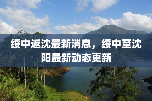 綏中(zhong)返(fan)沈最新(xin)消(xiao)息，綏(sui)中(zhong)至(zhi)沈(shen)陽最新(xin)動態更新(xin)